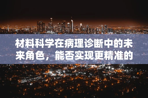材料科学在病理诊断中的未来角色，能否实现更精准的病理分析？