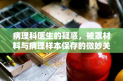 病理科医生的疑惑，被罩材料与病理样本保存的微妙关系