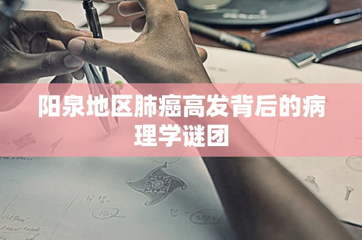 阳泉地区肺癌高发背后的病理学谜团