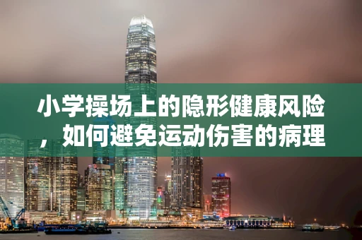 小学操场上的隐形健康风险，如何避免运动伤害的病理思考？