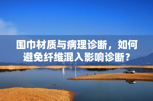 围巾材质与病理诊断，如何避免纤维混入影响诊断？