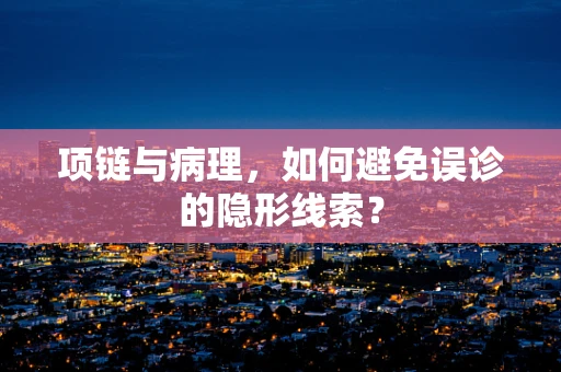 项链与病理，如何避免误诊的隐形线索？