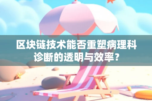 区块链技术能否重塑病理科诊断的透明与效率？