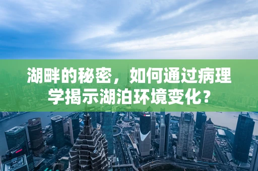 湖畔的秘密，如何通过病理学揭示湖泊环境变化？