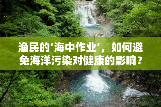 渔民的‘海中作业’，如何避免海洋污染对健康的影响？