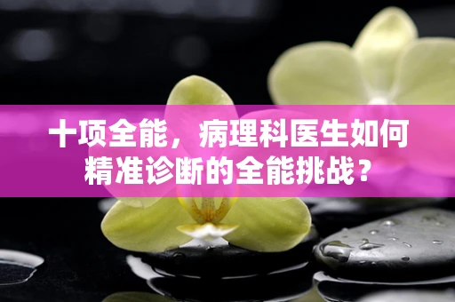 十项全能，病理科医生如何精准诊断的全能挑战？