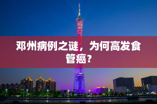 邓州病例之谜，为何高发食管癌？