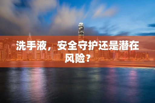 洗手液，安全守护还是潜在风险？