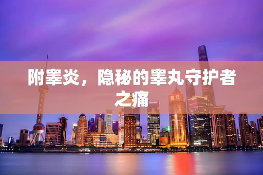 附睾炎，隐秘的睾丸守护者之痛