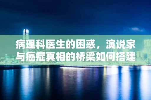 病理科医生的困惑，演说家与癌症真相的桥梁如何搭建？