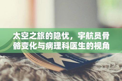 太空之旅的隐忧，宇航员骨骼变化与病理科医生的视角