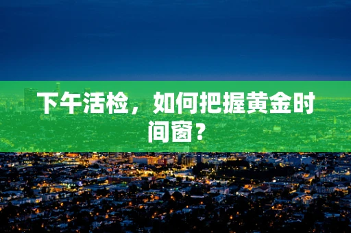 下午活检，如何把握黄金时间窗？