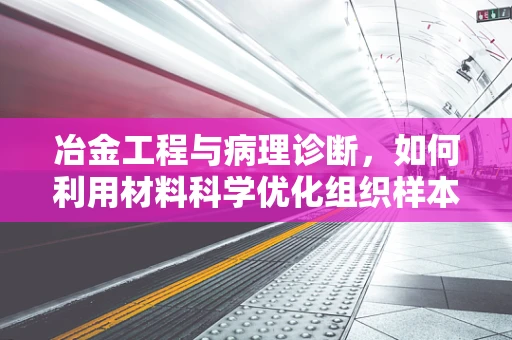 冶金工程与病理诊断，如何利用材料科学优化组织样本处理？