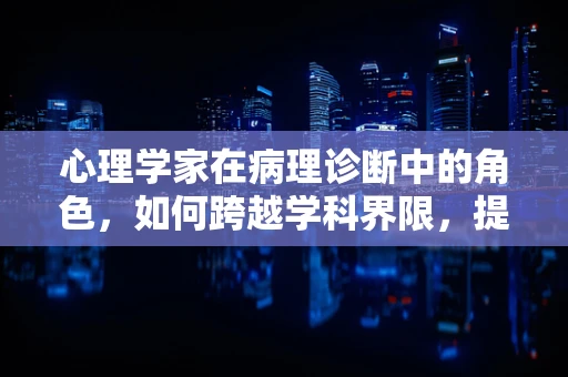 心理学家在病理诊断中的角色，如何跨越学科界限，提升诊断的心视角？