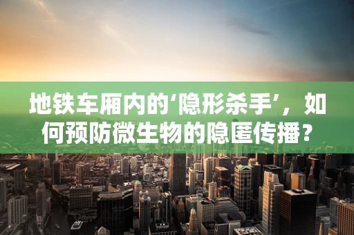 地铁车厢内的‘隐形杀手’，如何预防微生物的隐匿传播？