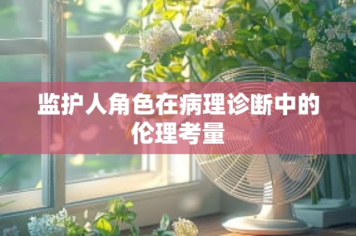 监护人角色在病理诊断中的伦理考量