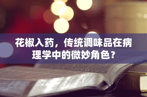 花椒入药，传统调味品在病理学中的微妙角色？