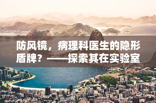防风镜，病理科医生的隐形盾牌？——探索其在实验室中的实用价值与挑战