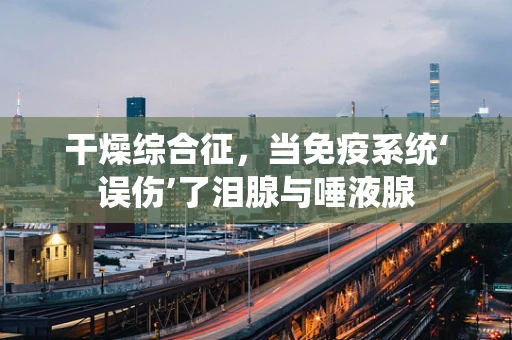 干燥综合征，当免疫系统‘误伤’了泪腺与唾液腺