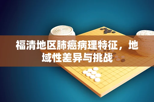 福清地区肺癌病理特征，地域性差异与挑战