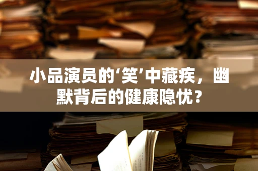 小品演员的‘笑’中藏疾，幽默背后的健康隐忧？