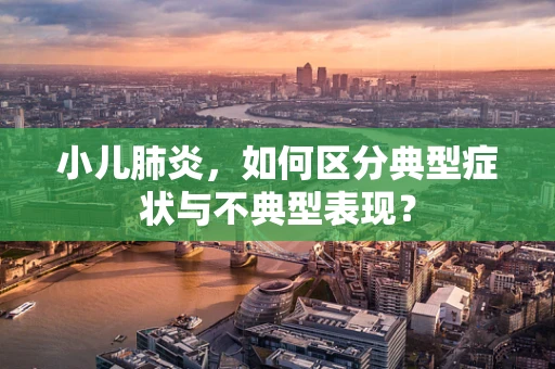 小儿肺炎，如何区分典型症状与不典型表现？