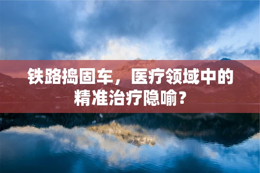 铁路捣固车，医疗领域中的精准治疗隐喻？