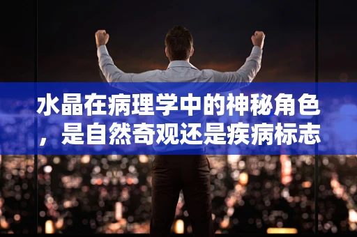 水晶在病理学中的神秘角色，是自然奇观还是疾病标志？