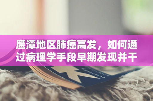 鹰潭地区肺癌高发，如何通过病理学手段早期发现并干预？