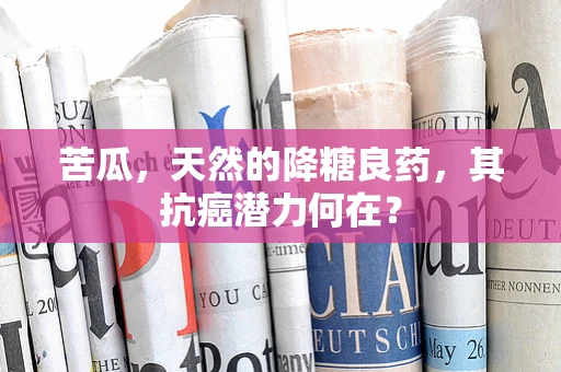 苦瓜，天然的降糖良药，其抗癌潜力何在？