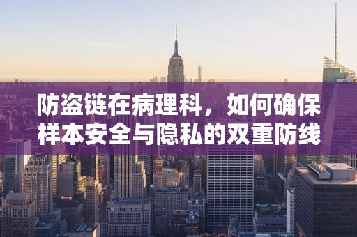 防盗链在病理科，如何确保样本安全与隐私的双重防线？