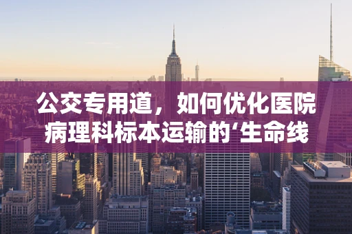 公交专用道，如何优化医院病理科标本运输的‘生命线’？