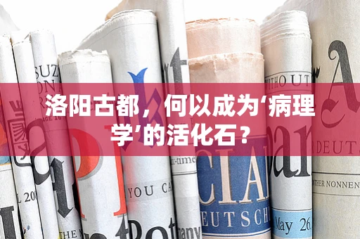 洛阳古都，何以成为‘病理学’的活化石？
