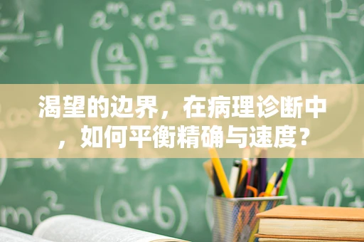 渴望的边界，在病理诊断中，如何平衡精确与速度？