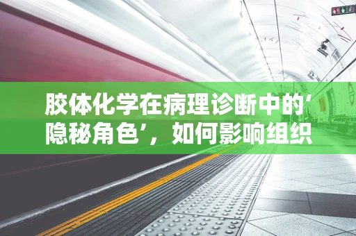 胶体化学在病理诊断中的‘隐秘角色’，如何影响组织染色？