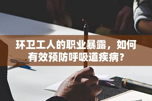 环卫工人的职业暴露，如何有效预防呼吸道疾病？