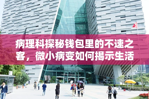 病理科探秘钱包里的不速之客，微小病变如何揭示生活方式的秘密？