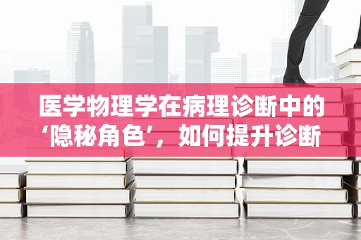 医学物理学在病理诊断中的‘隐秘角色’，如何提升诊断精度？