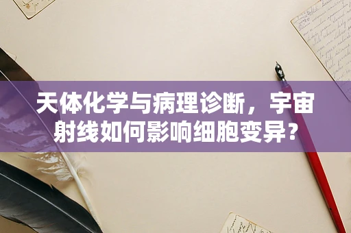 天体化学与病理诊断，宇宙射线如何影响细胞变异？