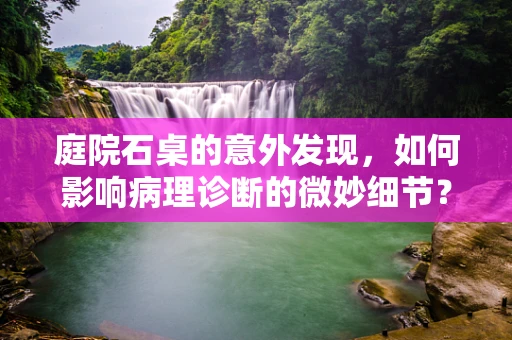 庭院石桌的意外发现，如何影响病理诊断的微妙细节？