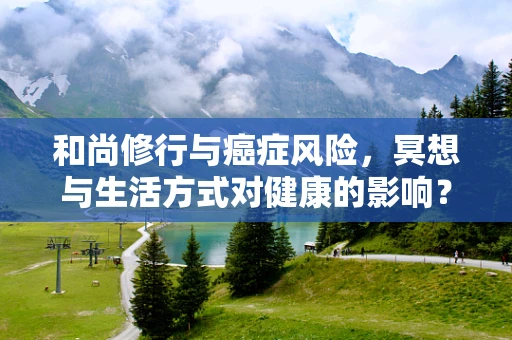 和尚修行与癌症风险，冥想与生活方式对健康的影响？