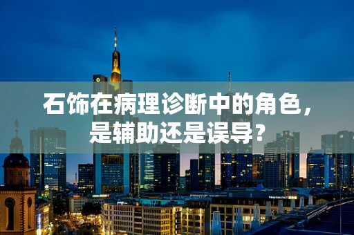 石饰在病理诊断中的角色，是辅助还是误导？
