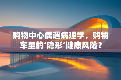 购物中心偶遇病理学，购物车里的‘隐形’健康风险？