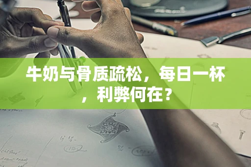 牛奶与骨质疏松，每日一杯，利弊何在？