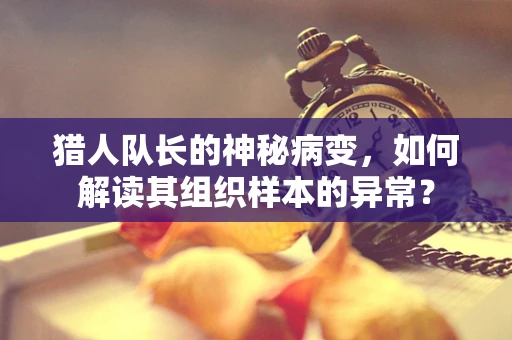 猎人队长的神秘病变，如何解读其组织样本的异常？