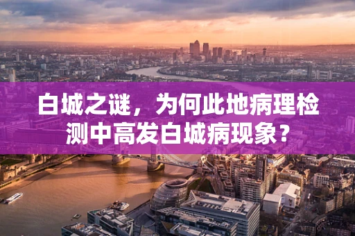 白城之谜，为何此地病理检测中高发白城病现象？