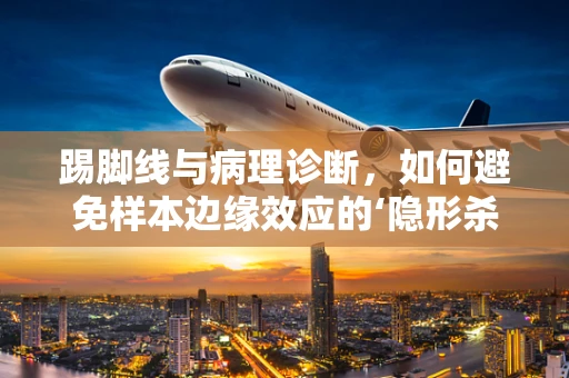 踢脚线与病理诊断，如何避免样本边缘效应的‘隐形杀手’？