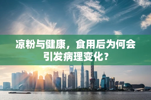 凉粉与健康，食用后为何会引发病理变化？