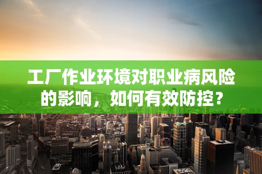 工厂作业环境对职业病风险的影响，如何有效防控？