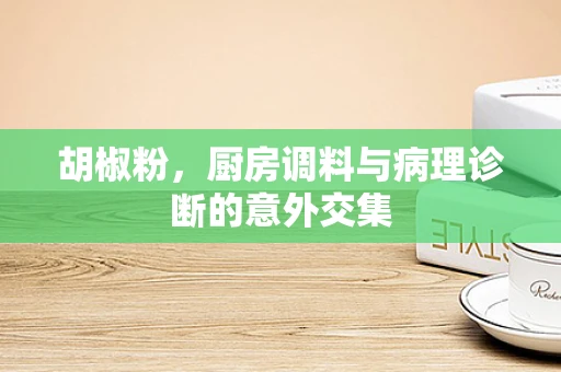 胡椒粉，厨房调料与病理诊断的意外交集